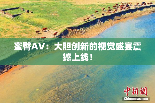 蜜臀AV：大胆创新的视觉盛宴震撼上线！