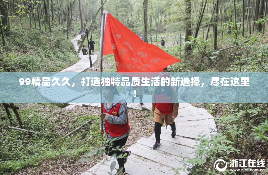 99精品久久，打造独特品质生活的新选择，尽在这里！