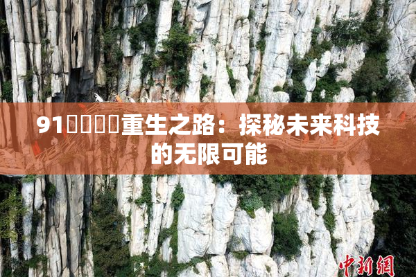 91❌‌❌‌重生之路：探秘未来科技的无限可能