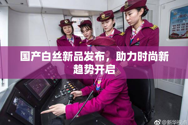 国产白丝新品发布，助力时尚新趋势开启