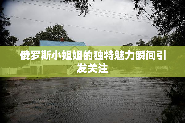 俄罗斯小姐姐的独特魅力瞬间引发关注