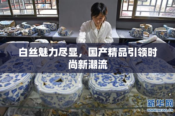白丝魅力尽显，国产精品引领时尚新潮流