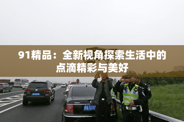 91精品：全新视角探索生活中的点滴精彩与美好