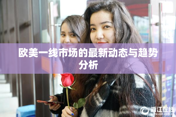 欧美一线市场的最新动态与趋势分析