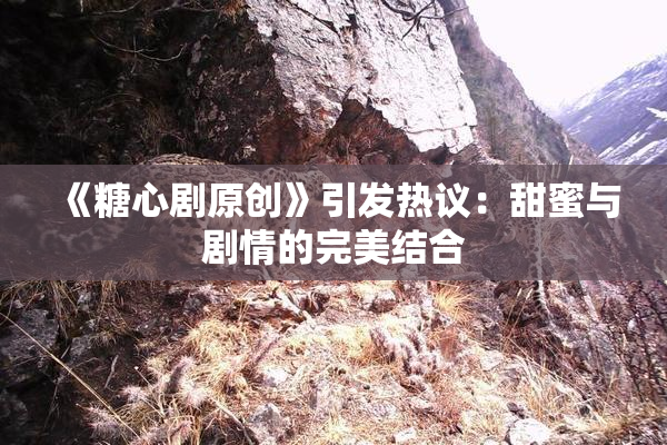《糖心剧原创》引发热议：甜蜜与剧情的完美结合