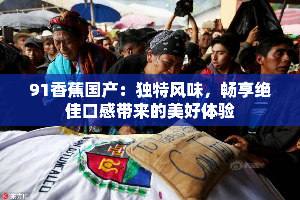 91香蕉国产：独特风味，畅享绝佳口感带来的美好体验