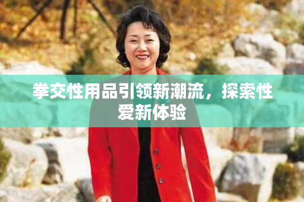 拳交性用品引领新潮流，探索性爱新体验