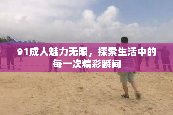 91成人魅力无限，探索生活中的每一次精彩瞬间