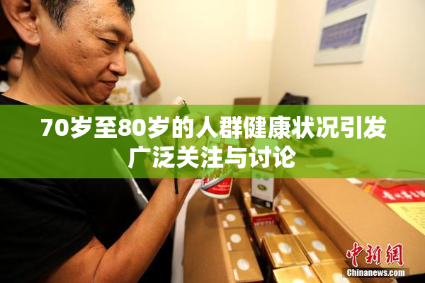 70岁至80岁的人群健康状况引发广泛关注与讨论