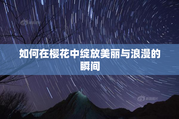 如何在樱花中绽放美丽与浪漫的瞬间
