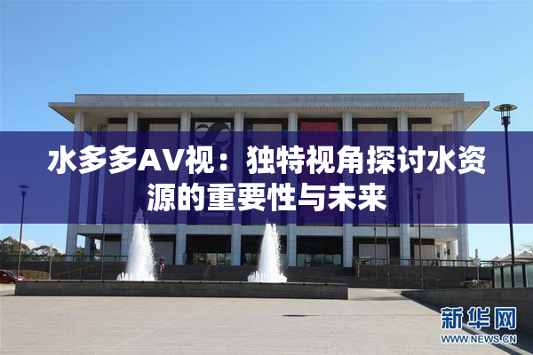 水多多AV视：独特视角探讨水资源的重要性与未来