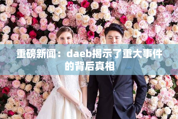 重磅新闻：daeb揭示了重大事件的背后真相