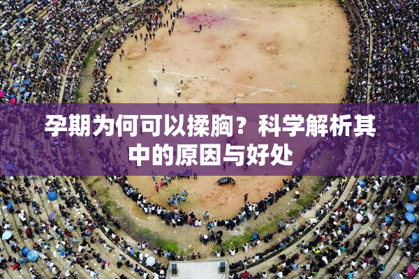 孕期为何可以揉胸？科学解析其中的原因与好处