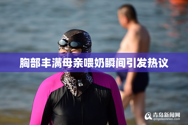 胸部丰满母亲喂奶瞬间引发热议