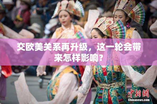 交欧美关系再升级，这一轮会带来怎样影响？