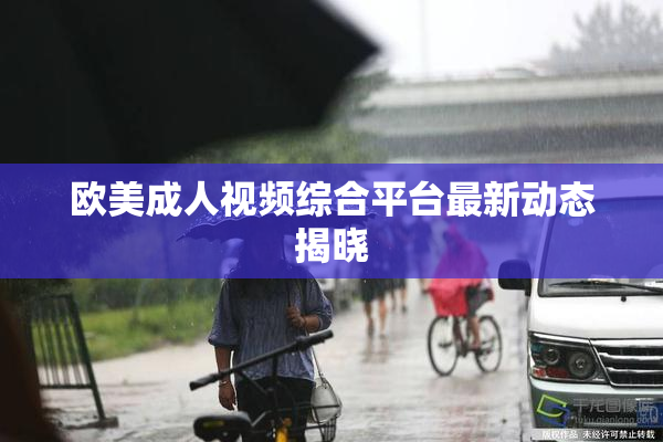 欧美成人视频综合平台最新动态揭晓