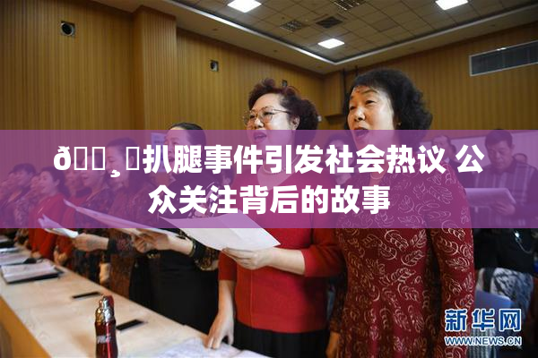 🌸‌扒腿事件引发社会热议 公众关注背后的故事