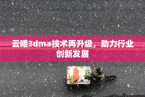 云曦3dma技术再升级，助力行业创新发展