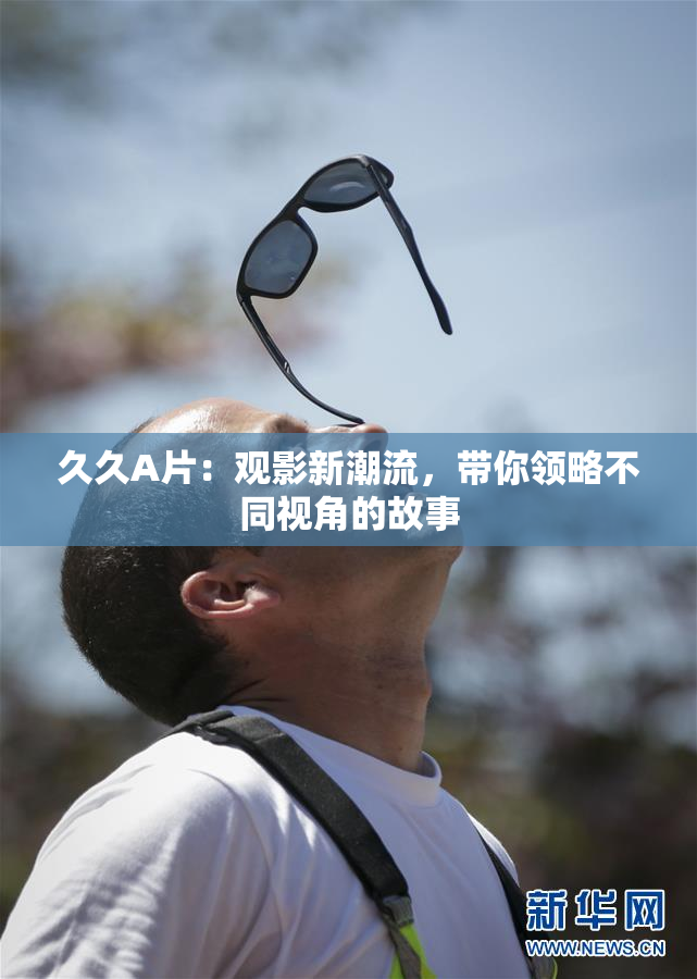 久久A片：观影新潮流，带你领略不同视角的故事