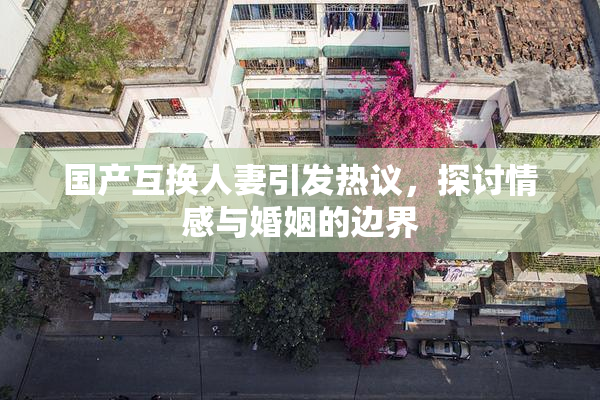 国产互换人妻引发热议，探讨情感与婚姻的边界