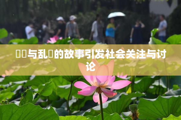 妺妺与乱婬的故事引发社会关注与讨论