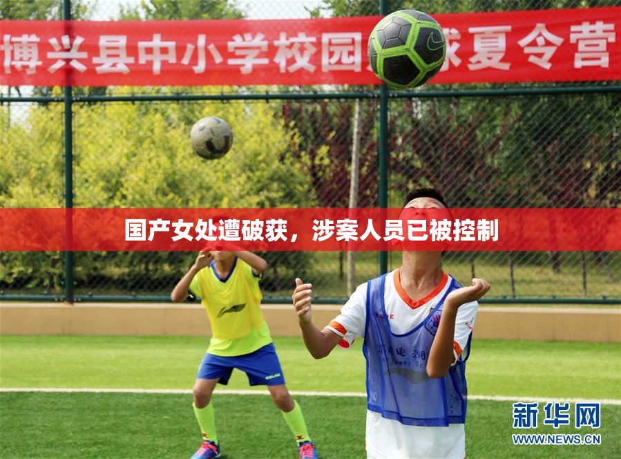 国产女处遭破获，涉案人员已被控制