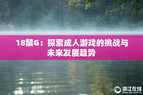 18禁G：探索成人游戏的挑战与未来发展趋势