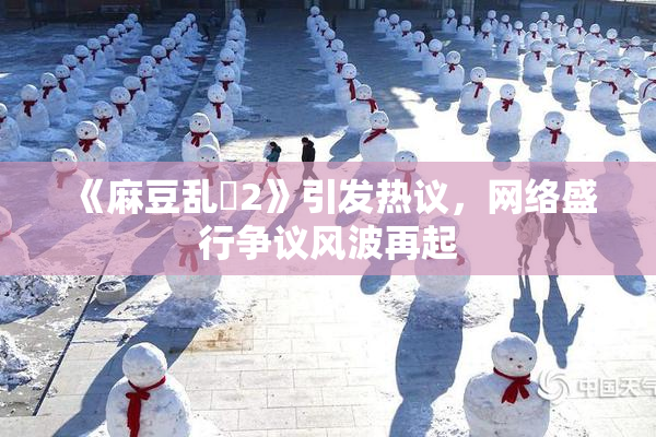 《麻豆乱婬2》引发热议，网络盛行争议风波再起