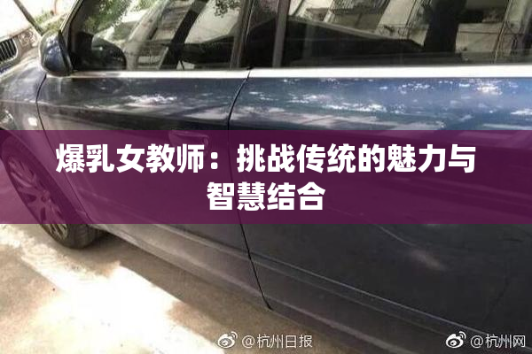 爆乳女教师：挑战传统的魅力与智慧结合