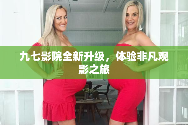 九七影院全新升级，体验非凡观影之旅