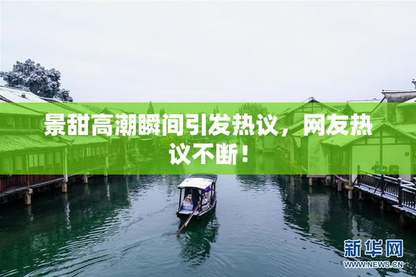 景甜高潮瞬间引发热议，网友热议不断！