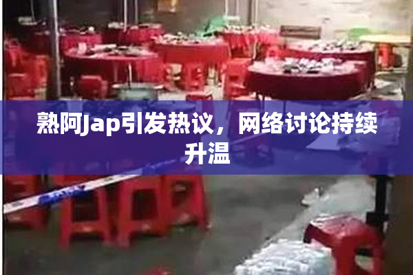 熟阿Jap引发热议，网络讨论持续升温