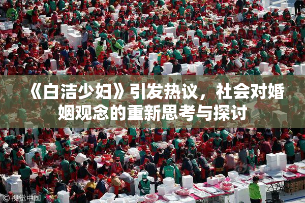 《白洁少妇》引发热议，社会对婚姻观念的重新思考与探讨