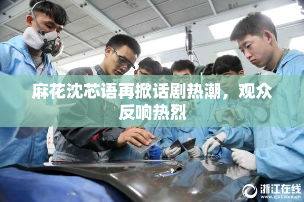 麻花沈芯语再掀话剧热潮，观众反响热烈