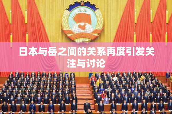 日本与岳之间的关系再度引发关注与讨论
