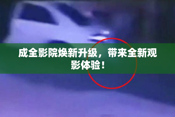 成全影院焕新升级，带来全新观影体验！