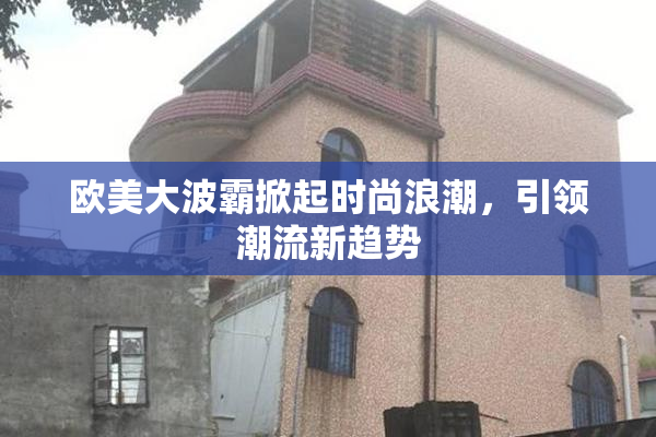 欧美大波霸掀起时尚浪潮，引领潮流新趋势