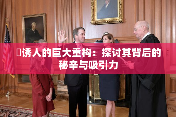 巜诱人的巨大重构：探讨其背后的秘辛与吸引力