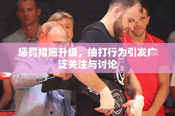 惩罚措施升级，抽打行为引发广泛关注与讨论
