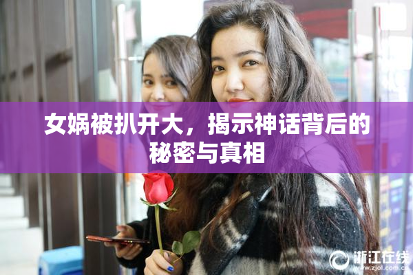 女娲被扒开大，揭示神话背后的秘密与真相