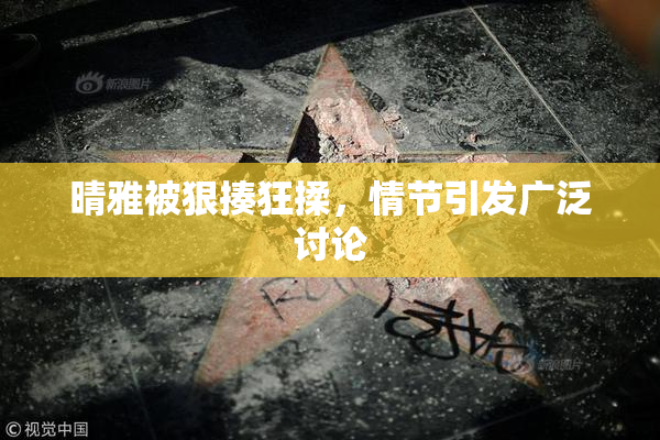晴雅被狠揍狂揉，情节引发广泛讨论