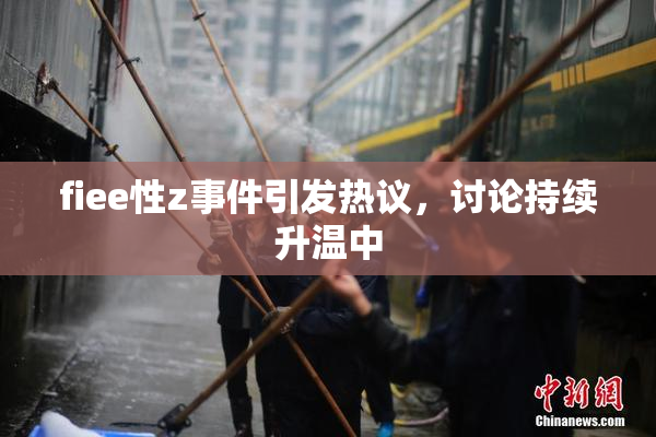 fiee性z事件引发热议，讨论持续升温中