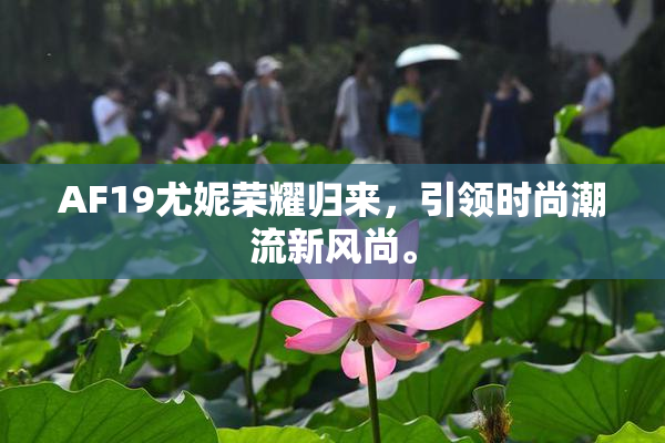 AF19尤妮荣耀归来，引领时尚潮流新风尚。