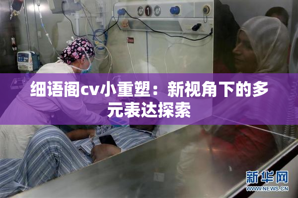 细语阁cv小重塑：新视角下的多元表达探索