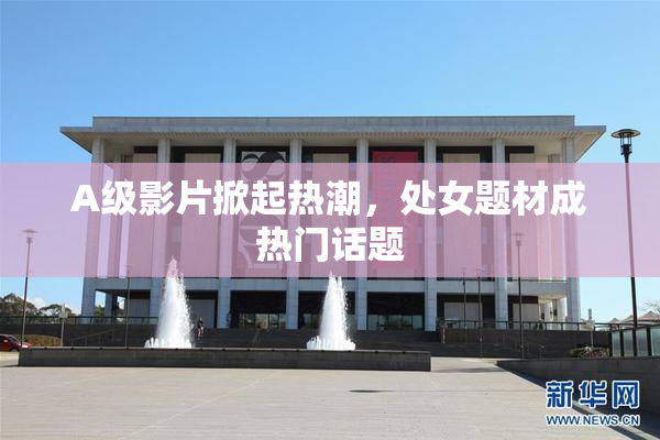 A级影片掀起热潮，处女题材成热门话题