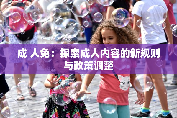 成 人免：探索成人内容的新规则与政策调整