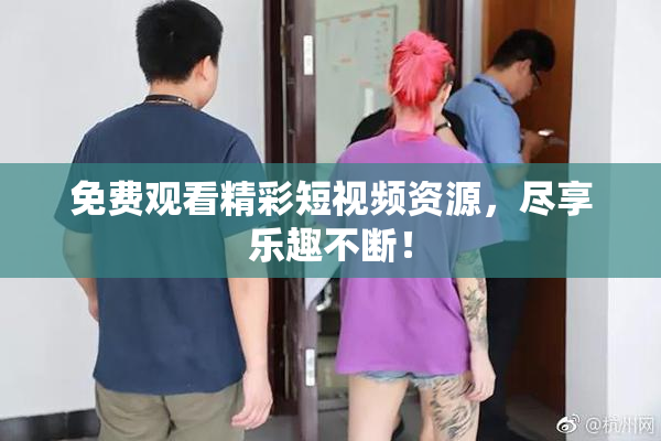 免费观看精彩短视频资源，尽享乐趣不断！