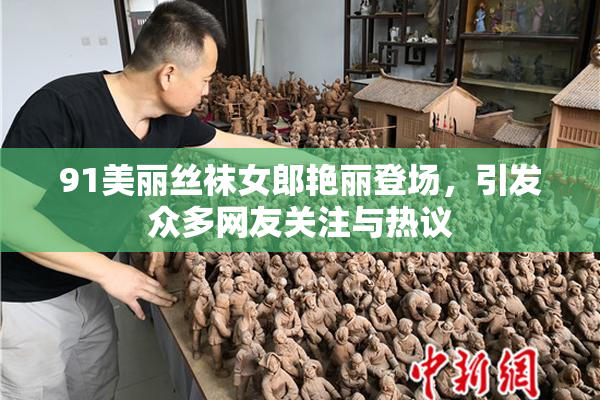 91美丽丝袜女郎艳丽登场，引发众多网友关注与热议