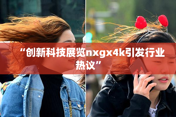 “创新科技展览nxgx4k引发行业热议”