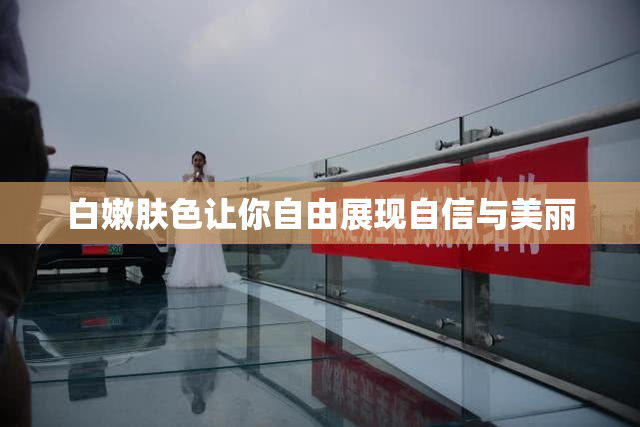 白嫩肤色让你自由展现自信与美丽
